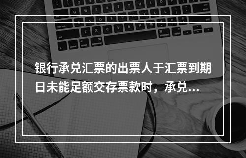 银行承兑汇票的出票人于汇票到期日未能足额交存票款时，承兑银行