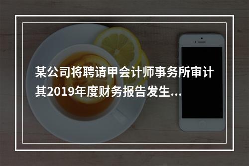 某公司将聘请甲会计师事务所审计其2019年度财务报告发生的相