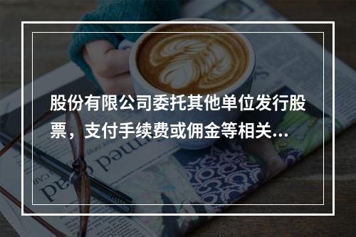 股份有限公司委托其他单位发行股票，支付手续费或佣金等相关费用