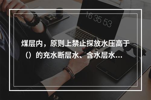 煤层内，原则上禁止探放水压高于（）的充水断层水、含水层水及陷