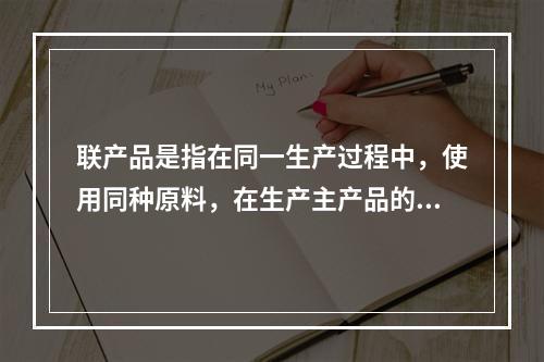 联产品是指在同一生产过程中，使用同种原料，在生产主产品的同时