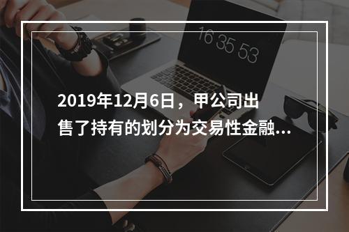 2019年12月6日，甲公司出售了持有的划分为交易性金融资产