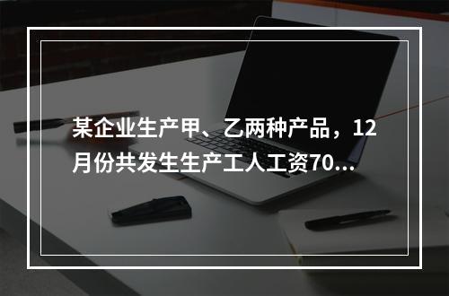 某企业生产甲、乙两种产品，12月份共发生生产工人工资70 0