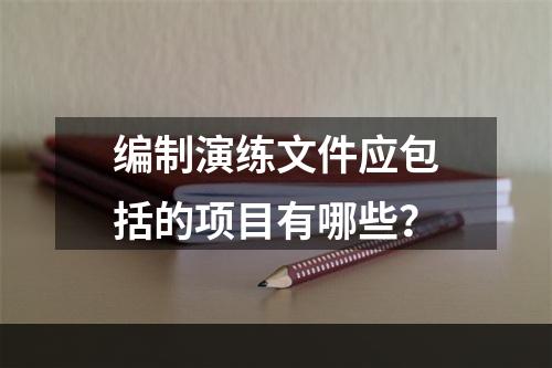 编制演练文件应包括的项目有哪些？