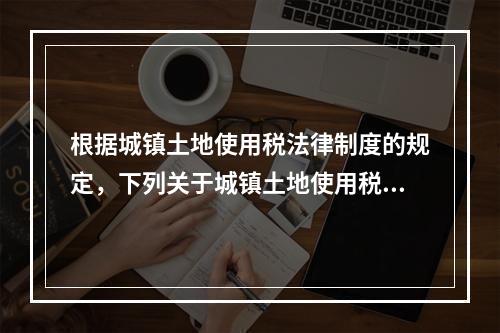 根据城镇土地使用税法律制度的规定，下列关于城镇土地使用税纳税