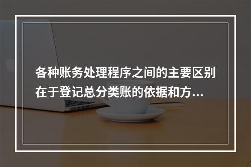 各种账务处理程序之间的主要区别在于登记总分类账的依据和方法不