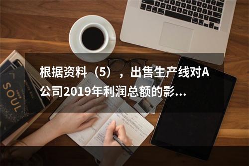 根据资料（5），出售生产线对A公司2019年利润总额的影响金