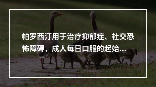 帕罗西汀用于治疗抑郁症、社交恐怖障碍，成人每日口服的起始剂量