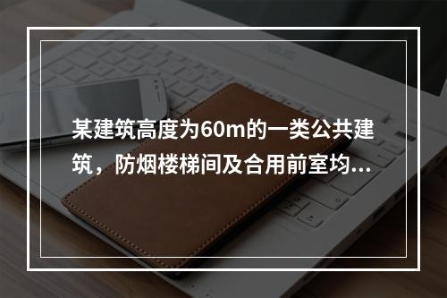 某建筑高度为60m的一类公共建筑，防烟楼梯间及合用前室均靠