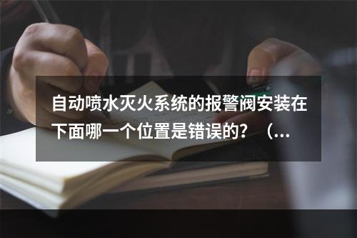 自动喷水灭火系统的报警阀安装在下面哪一个位置是错误的？（　