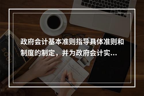 政府会计基本准则指导具体准则和制度的制定，并为政府会计实务问