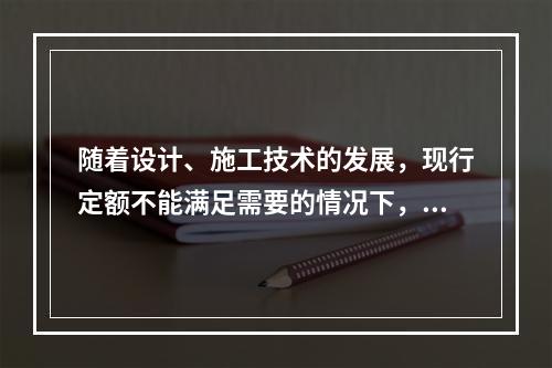 随着设计、施工技术的发展，现行定额不能满足需要的情况下，应及