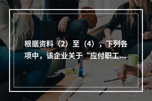 根据资料（2）至（4），下列各项中，该企业关于“应付职工薪酬