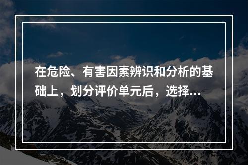 在危险、有害因素辨识和分析的基础上，划分评价单元后，选择合理