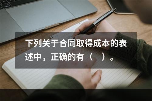 下列关于合同取得成本的表述中，正确的有（　）。