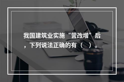 我国建筑业实施“营改增”后，下列说法正确的有（　）。