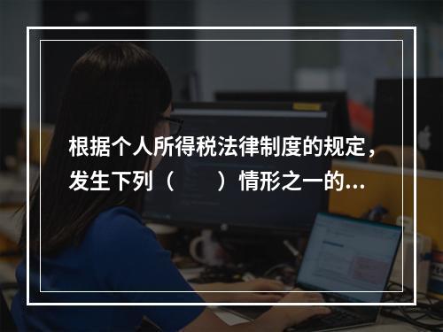 根据个人所得税法律制度的规定，发生下列（　　）情形之一的纳税