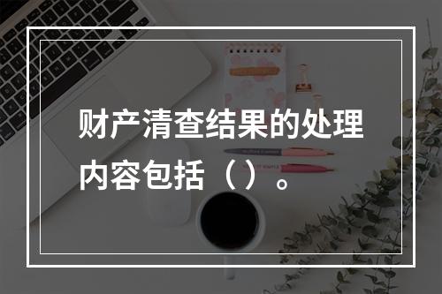 财产清查结果的处理内容包括（ ）。