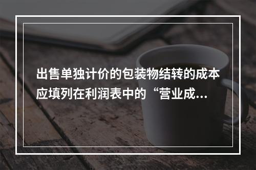 出售单独计价的包装物结转的成本应填列在利润表中的“营业成本”