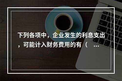 下列各项中，企业发生的利息支出，可能计入财务费用的有（　）。