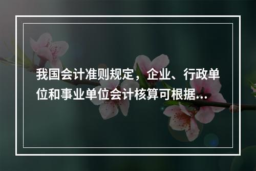 我国会计准则规定，企业、行政单位和事业单位会计核算可根据企业