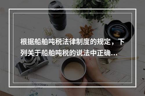 根据船舶吨税法律制度的规定，下列关于船舶吨税的说法中正确的有