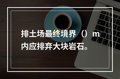 排土场最终境界（）m内应排弃大块岩石。