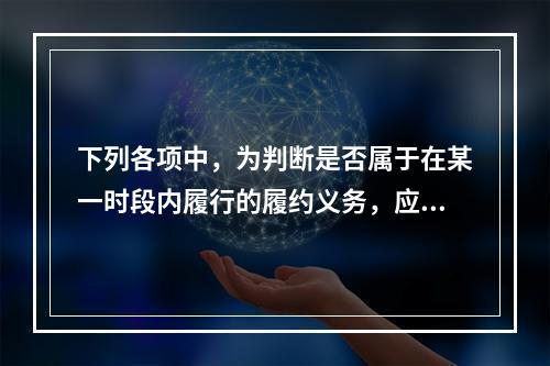 下列各项中，为判断是否属于在某一时段内履行的履约义务，应满足