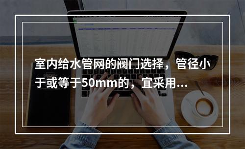 室内给水管网的阀门选择，管径小于或等于50mm的，宜采用（