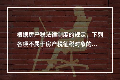 根据房产税法律制度的规定，下列各项不属于房产税征税对象的有（