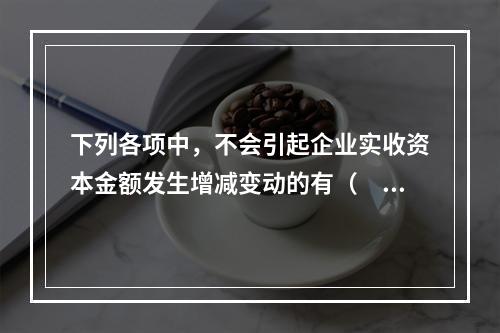 下列各项中，不会引起企业实收资本金额发生增减变动的有（　　）