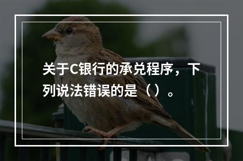 关于C银行的承兑程序，下列说法错误的是（ ）。