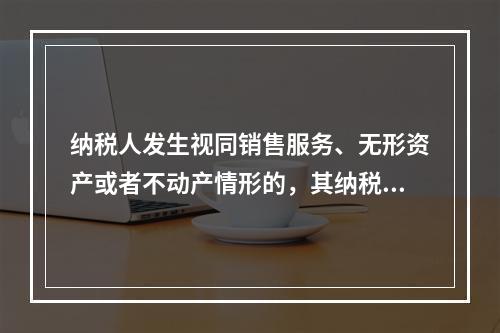 纳税人发生视同销售服务、无形资产或者不动产情形的，其纳税义务