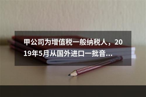 甲公司为增值税一般纳税人，2019年5月从国外进口一批音响，