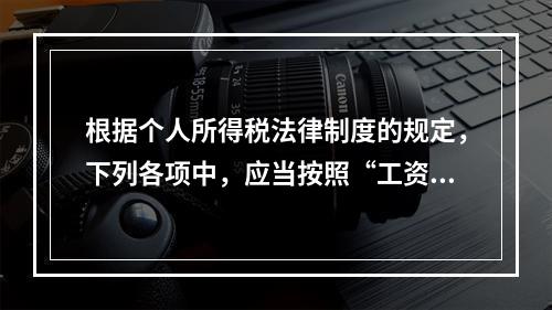 根据个人所得税法律制度的规定，下列各项中，应当按照“工资、薪