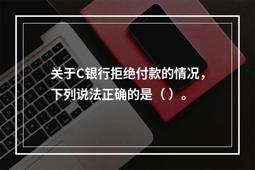 关于C银行拒绝付款的情况，下列说法正确的是（ ）。