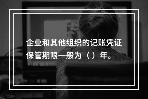 企业和其他组织的记账凭证保管期限一般为（ ）年。