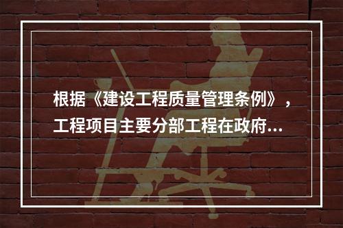 根据《建设工程质量管理条例》，工程项目主要分部工程在政府监督