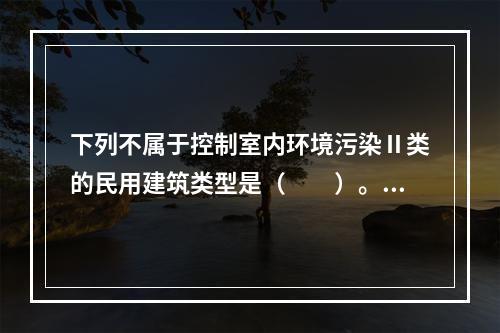 下列不属于控制室内环境污染Ⅱ类的民用建筑类型是（　　）。[