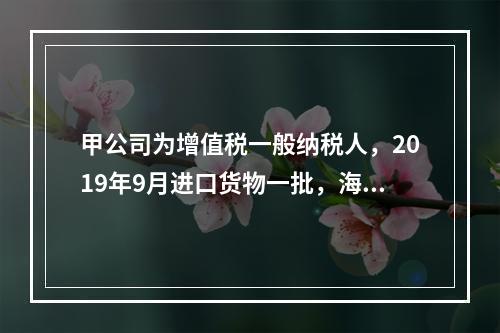 甲公司为增值税一般纳税人，2019年9月进口货物一批，海关审