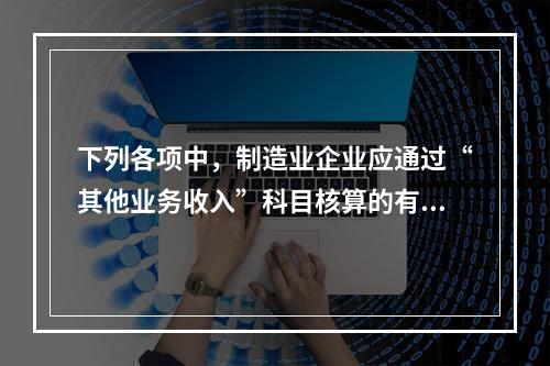 下列各项中，制造业企业应通过“其他业务收入”科目核算的有（　