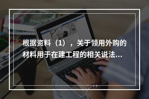 根据资料（1），关于领用外购的材料用于在建工程的相关说法中，