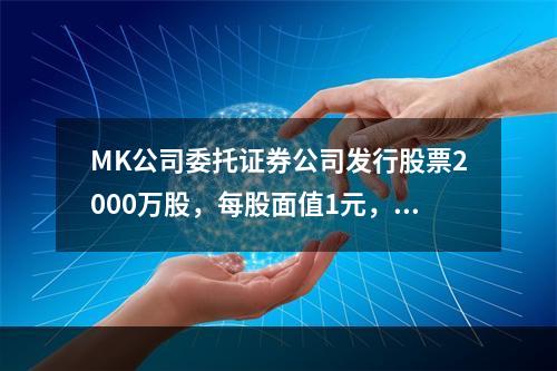 MK公司委托证券公司发行股票2000万股，每股面值1元，每股