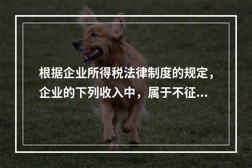 根据企业所得税法律制度的规定，企业的下列收入中，属于不征税收