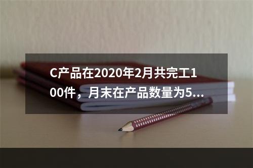 C产品在2020年2月共完工100件，月末在产品数量为50件