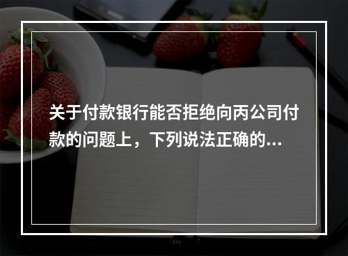 关于付款银行能否拒绝向丙公司付款的问题上，下列说法正确的是（