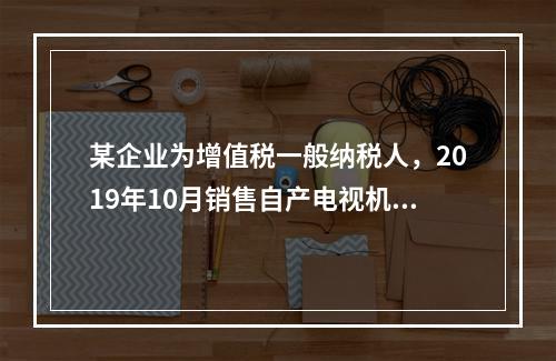 某企业为增值税一般纳税人，2019年10月销售自产电视机10