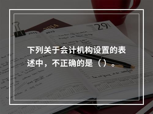 下列关于会计机构设置的表述中，不正确的是（ ）。