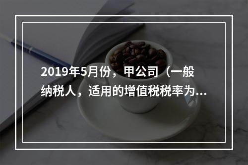 2019年5月份，甲公司（一般纳税人，适用的增值税税率为13