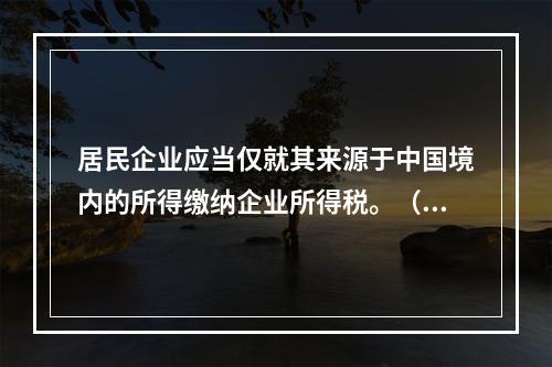 居民企业应当仅就其来源于中国境内的所得缴纳企业所得税。（　　